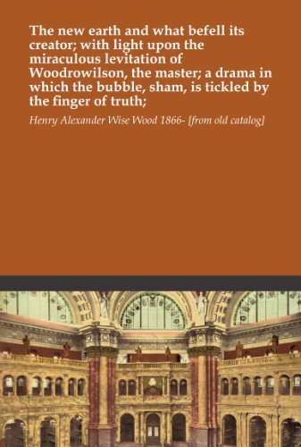 The new earth and what befell its creator; with light upon the miraculous levitation of Woodrowilson, the master; a drama in which the bubble, sham, is tickled by the finger of truth; - Click to Buy