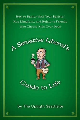 A Sensitive Liberal's Guide to Life: How to Banter with Your Barista, Hug Mindfully, and Relate to Friends Who Choose Kids Over Dogs - Click to Buy