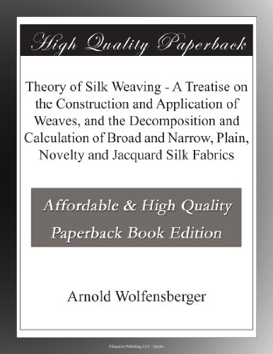 Theory of Silk Weaving - A Treatise on the Construction and Application of Weaves, and the Decomposition and Calculation of Broad and Narrow, Plain, Novelty and Jacquard Silk Fabrics