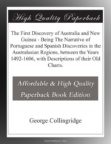 The First Discovery of Australia and New Guinea - Being The Narrative of Portuguese and Spanish Discoveries in the Australasian Regions, between the ... with Descriptions of their Old Charts.