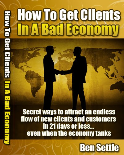 How to Get Clients in a Bad Economy - Secret Ways to Attract an Endless Flow of New Clients and Customers in 21 Days or Less... Even When the Economy Tanks - Click to Buy