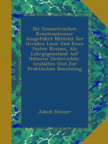 Die Geometrischen Konstructionen: Ausgeführt Mittelst Der Geraden Linie Und Eines Festen Kreises, Als Lehrgegenstand Auf Höheren Unterrichts-Anstalten Und Zur Praktischen Benutzung - Click to Buy