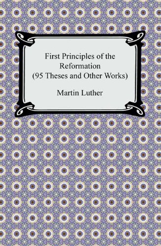 First Principles of the Reformation (95 Theses and Other Works) - Click to Buy