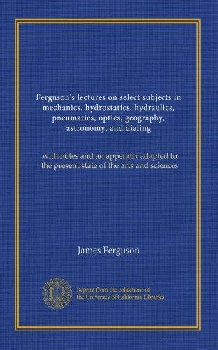 Ferguson's lectures on select subjects in mechanics, hydrostatics, hydraulics, pneumatics, optics, geography, astronomy, and dialing (v.2): with notes ... to the present state of the arts and sciences - Click to Buy