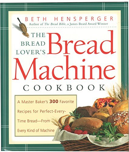 The Bread Lover's Bread Machine Cookbook: A Master Baker's 300 Favorite Recipes for Perfect-Every-Time Bread-From Every Kind of Machine By Beth Hensperger