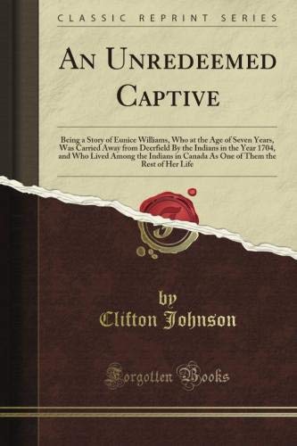 An Unredeemed Captive: Being a Story of Eunice Williams, Who at the Age of Seven Years, Was Carried Away from Deerfield By the Indians in the Year ... Them the Rest of Her Life (Classic Reprint)