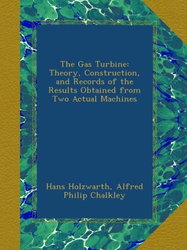 The Gas Turbine: Theory, Construction, and Records of the Results Obtained from Two Actual Machines - Click to Buy