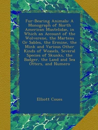 Fur-Bearing Animals: A Monograph of North American Mustelidae, in Which an Account of the Wolverene, the Martens Or Sables, the Ermine, the Mink and Various Other Kinds of Weasels, Several Species of Skunks, the Badger, the Land and Sea Otters, and Numero