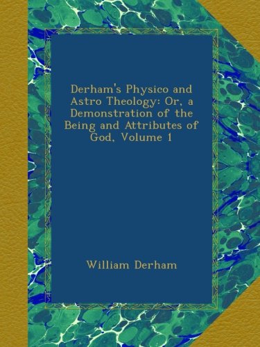 Derham's Physico and Astro Theology: Or, a Demonstration of the Being and Attributes of God, Volume 1 - Click to Buy