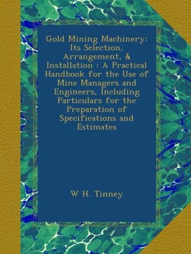 Gold Mining Machinery: Its Selection, Arrangement, & Installation : A Practical Handbook for the Use of Mine Managers and Engineers, Including ... Preparation of Specifications and Estimates - Click to Buy