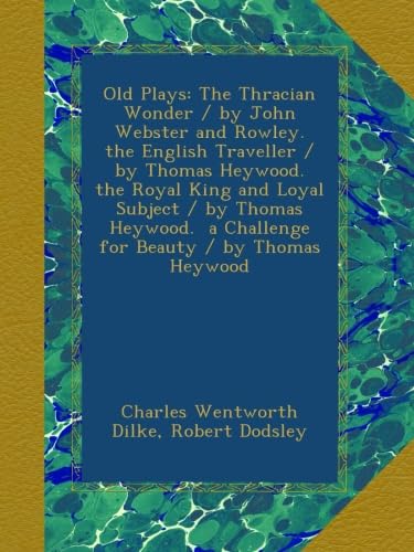 Old Plays: The Thracian Wonder / by John Webster and Rowley. the English Traveller / by Thomas Heywood. the Royal King and Loyal Subject / by Thomas Heywood. a Challenge for Beauty / by Thomas Heywood - Click to Buy