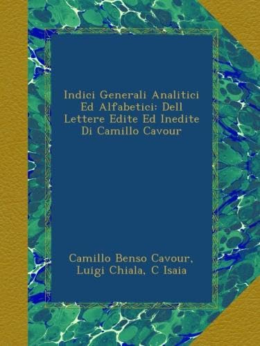 Indici Generali Analitici Ed Alfabetici: Dell Lettere Edite Ed Inedite Di Camillo Cavour (Italian Edition)