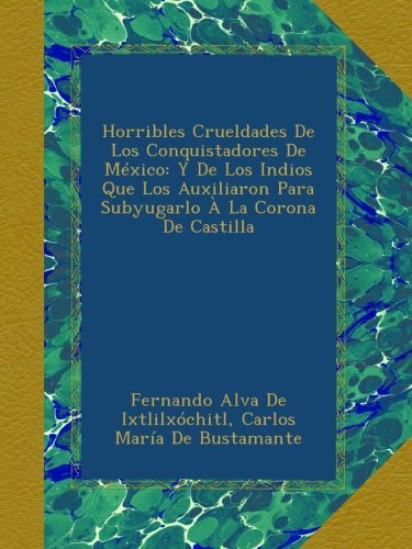 Horribles Crueldades De Los Conquistadores De México: Y De Los Indios Que Los Auxiliaron Para Subyugarlo À La Corona De Castilla - Click to Buy