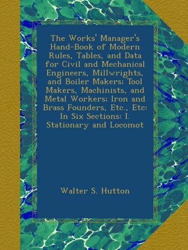 The Works' Manager's Hand-Book of Modern Rules, Tables, and Data for Civil and Mechanical Engineers, Millwrights, and Boiler Makers; Tool Makers, Machinists, and Metal Workers; Iron and Brass Founders, Etc., Etc: In Six Sections: I. Stationary and Locomot - Click to Buy