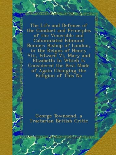 The Life and Defence of the Conduct and Principles of the Venerable and Calumniated Edmund Bonner: Bishop of London, in the Reigns of Henry Viii, ... of Again Changing the Religion of This Na