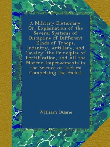 A Military Dictionary: Or, Explaination of the Several Systems of Discipline of Different Kinds of Troops, Infantry, Artillery, and Cavalry; the ... the Science of Tactics: Comprising the Pocket - Click to Buy