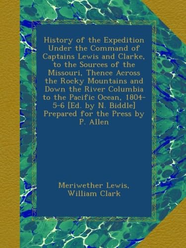 History of the Expedition Under the Command of Captains Lewis and Clarke, to the Sources of the Missouri, Thence Across the Rocky Mountains and Down the River Columbia to the Pacific Ocean, 1804-5-6 [Ed. by N. Biddle] Prepared for the Press by P. Allen - Click to Buy