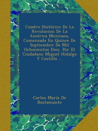 Cuadro Histórico De La Revolucion De La América Mexicana, Comenzada En Quince De Septiembre De Mil Ochocientos Diez, Por El Ciudadano Miguel Hidalgo Y Costilla ... - Click to Buy