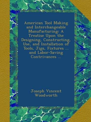American Tool Making and Interchangeable Manufacturing: A Treatise Upon the Designing, Constructing, Use, and Installation of Tools, Jigs, Fixtures ... and Labor-Saving Contrivances ... - Click to Buy