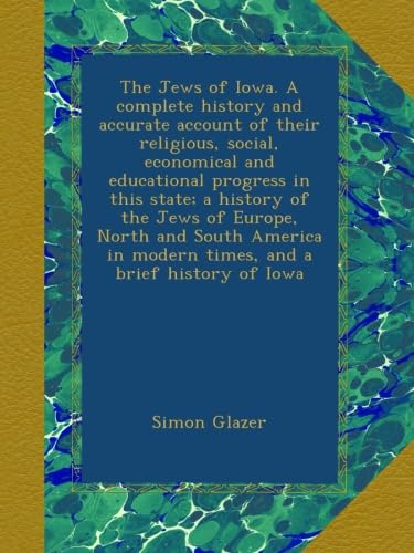 The Jews of Iowa. A complete history and accurate account of their religious, social, economical and educational progress in this state; a history of ... in modern times, and a brief history of Iowa
