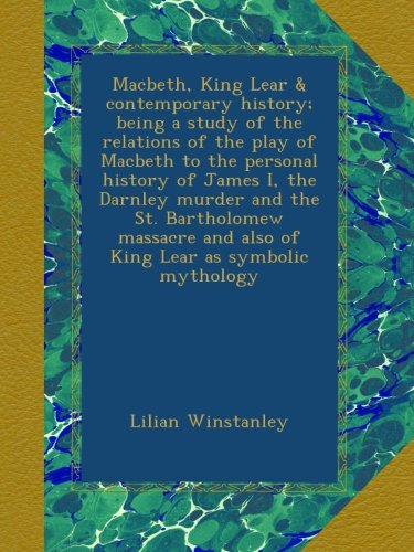 Macbeth, King Lear & contemporary history; being a study of the relations of the play of Macbeth to the personal history of James I, the Darnley murder and the St. Bartholomew massacre and also of King Lear as symbolic mythology - Click to Buy