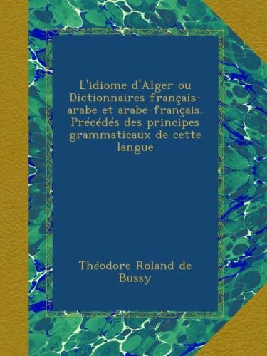 L'idiome d'Alger ou Dictionnaires français-arabe et arabe-français. Précédés des principes grammaticaux de cette langue (French Edition)