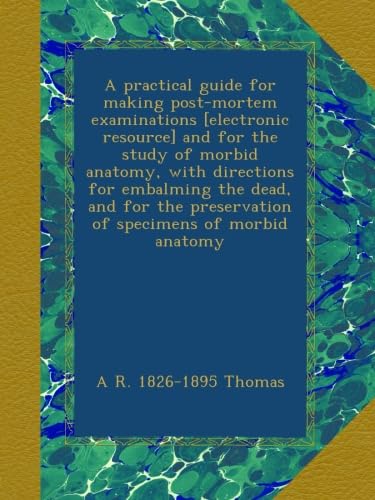 A practical guide for making post-mortem examinations [electronic resource] and for the study of morbid anatomy, with directions for embalming the ... preservation of specimens of morbid anatomy - Click to Buy