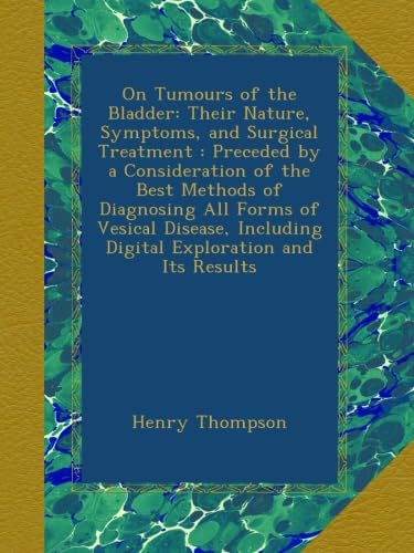 On Tumours of the Bladder: Their Nature, Symptoms, and Surgical Treatment : Preceded by a Consideration of the Best Methods of Diagnosing All Forms of ... Including Digital Exploration and Its Results - Click to Buy