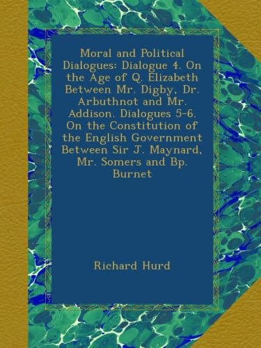 Moral and Political Dialogues: Dialogue 4. On the Age of Q. Elizabeth Between Mr. Digby, Dr. Arbuthnot and Mr. Addison. Dialogues 5-6. On the ... Sir J. Maynard, Mr. Somers and Bp. Burnet - Click to Buy