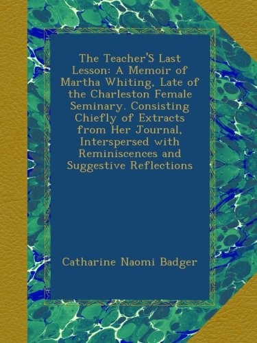 The Teacher'S Last Lesson: A Memoir of Martha Whiting, Late of the Charleston Female Seminary. Consisting Chiefly of Extracts from Her Journal, ... with Reminiscences and Suggestive Reflections - Click to Buy