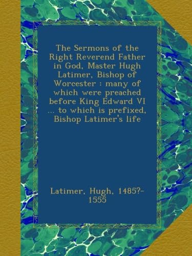The Sermons of the Right Reverend Father in God, Master Hugh Latimer, Bishop of Worcester : many of which were preached before King Edward VI ... to which is prefixed, Bishop Latimer's life - Click to Buy