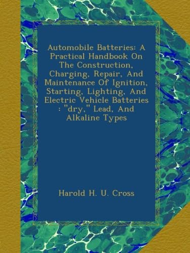 Automobile Batteries: A Practical Handbook On The Construction, Charging, Repair, And Maintenance Of Ignition, Starting, Lighting, And Electric Vehicle Batteries : "dry," Lead, And Alkaline Types
