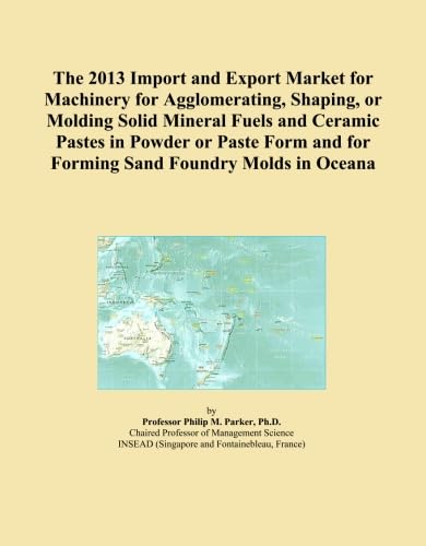 The 2013 Import and Export Market for Machinery for Agglomerating, Shaping, or Molding Solid Mineral Fuels and Ceramic Pastes in Powder or Paste Form and for Forming Sand Foundry Molds in Oceana