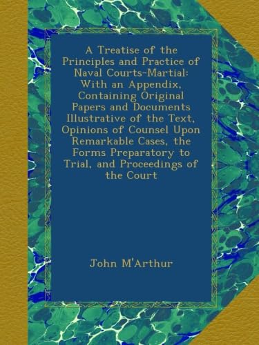 A Treatise of the Principles and Practice of Naval Courts-Martial: With an Appendix, Containing Original Papers and Documents Illustrative of the ... to Trial, and Proceedings of the Court - Click to Buy