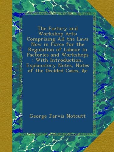 The Factory and Workshop Acts: Comprising All the Laws Now in Force for the Regulation of Labour in Factories and Workshops : With Introduction, Explanatory Notes, Notes of the Decided Cases, &c - Click to Buy