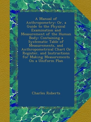 A Manual of Anthropometry: Or, a Guide to the Physical Examination and Measurement of the Human Body: Containing a Systematic Table of Measurements, ... for Making Measurements On a Uniform Plan - Click to Buy
