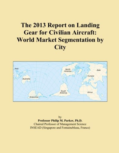 The 2013 Report on Landing Gear for Civilian Aircraft: World Market Segmentation by City
