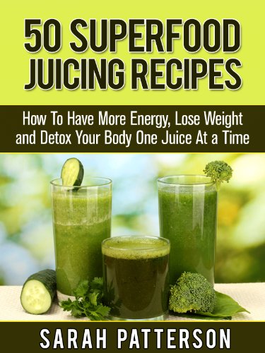 50 Superfood Juicing Recipes: How To Have More Energy, Lose Weight and Detox Your Body One Juice At a Time