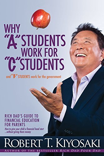 Why "A" Students Work for "C" Students and Why "B" Students Work for the Government: Rich Dad's Guide to Financial Education for Parents by Robert T. Kiyosaki (April 9 2013) - Click to Buy