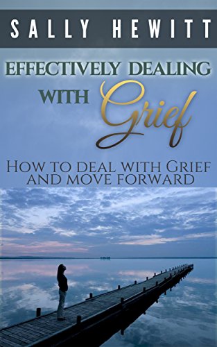 Bereavement:Effectively dealing with Grief - How to deal with Grief and move forward (Dealing with grief, grief, depression, loss, suicide, grief and loss of a child, bereavement)