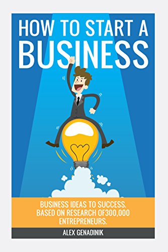 Step By Step: How To Go From Business Ideas & Start A Business: Research based on 300,000 entrepreneurs on how to go from business ideas to start a successful business