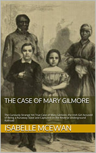 The Case of Mary Gilmore: The Curiously Strange Yet True Case of Mary Gilmore, the Irish Girl Accused of Being a Runaway Slave and Captured on the Reverse Underground Railroad - Click to Buy
