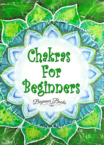 Chakras: Chakras for Beginners: The Guide to Balancing Your Life Force (Chakras - Chakras for Beginners - Chakras Books - Chakras for Beginner Books - Chakras Bible - Chakras Healing)