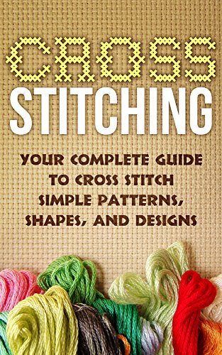 Cross Stitch:Your Complete Guide to Cross Stitch Simple Patterns, Shapes, and Designs (Cross Stitch): Cross Stitch (Cross-Stitch, Embroidery, Needlepoint, Needlework, Crafts Hobbies and Home Book 1) - Click to Buy