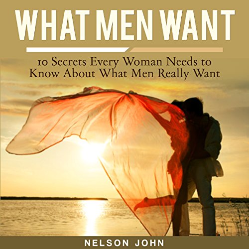 What Men Want: 10 Secrets Every Woman Needs to Know About What Men Really Want: What He Wants, Volume 1