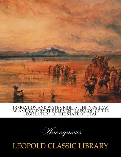 Irrigation and water rights. The new law as amended by the eleventh session of the Legislature of the State of Utah