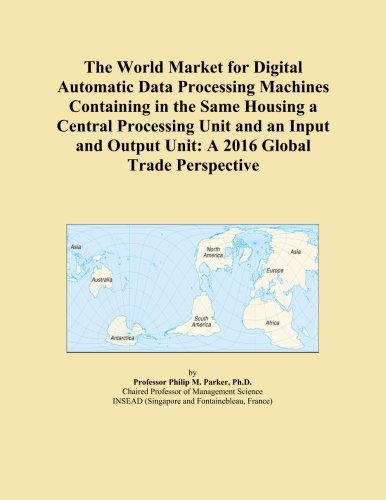 The World Market for Digital Automatic Data Processing Machines Containing in the Same Housing a Central Processing Unit and an Input and Output Unit: A 2016 Global Trade Perspective - Click to Buy