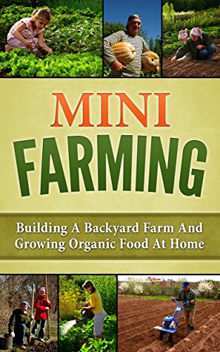 Mini Farming: Building A Backyard Farm And Growing Organic Food At Home (Backyard Homesteading, Square Foot Gardening Book 1)