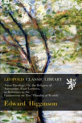 Astro-Theology; Or, the Religion of Astronomy, Four Lectures, in Reference to the Controversy on The "Plurality of Worlds"
