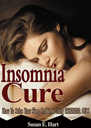 INSOMNIA: Insomnia Cure: How To Solve Your Sleep Problems Using Natural Essential Oils (Natural Health)